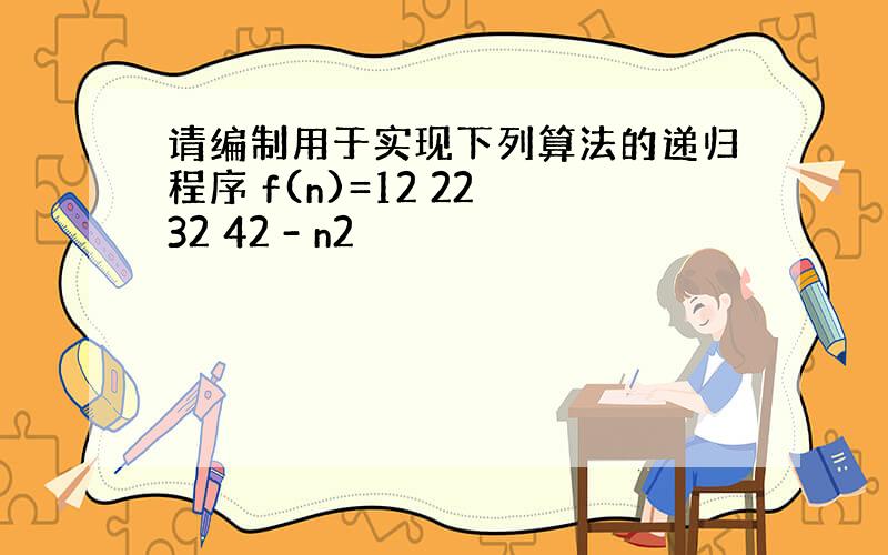 请编制用于实现下列算法的递归程序 f(n)=12 22 32 42 - n2