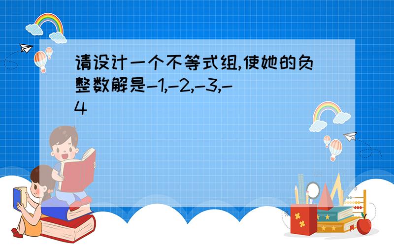 请设计一个不等式组,使她的负整数解是-1,-2,-3,-4