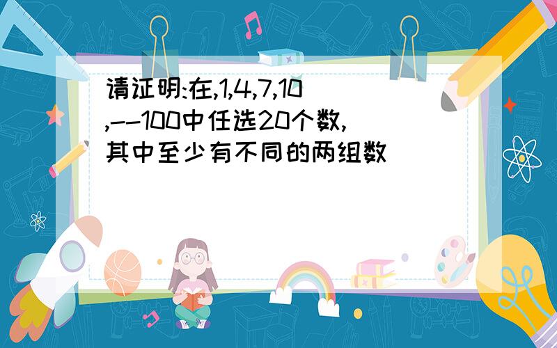 请证明:在,1,4,7,10,--100中任选20个数,其中至少有不同的两组数