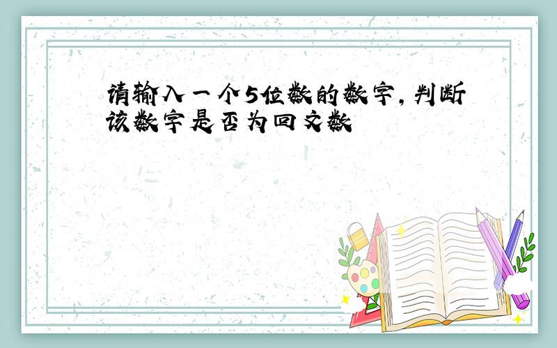 请输入一个5位数的数字,判断该数字是否为回文数