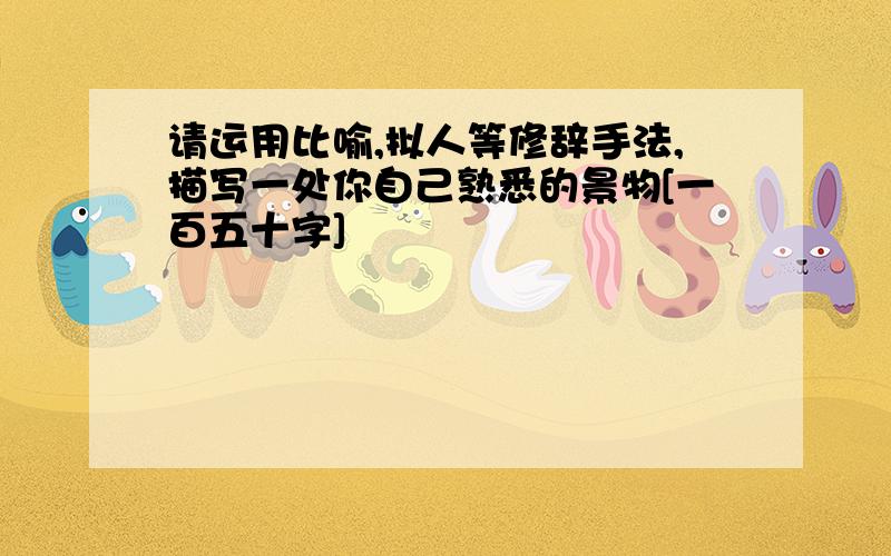 请运用比喻,拟人等修辞手法,描写一处你自己熟悉的景物[一百五十字]