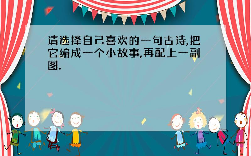 请选择自己喜欢的一句古诗,把它编成一个小故事,再配上一副图.