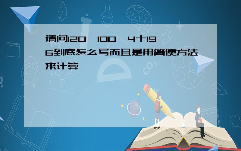 请问120一100÷4十196到底怎么写而且是用简便方法来计算