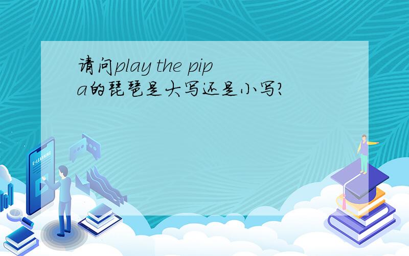 请问play the pipa的琵琶是大写还是小写?