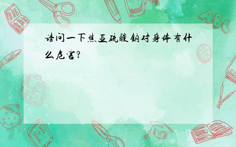 请问一下焦亚硫酸钠对身体有什么危害?