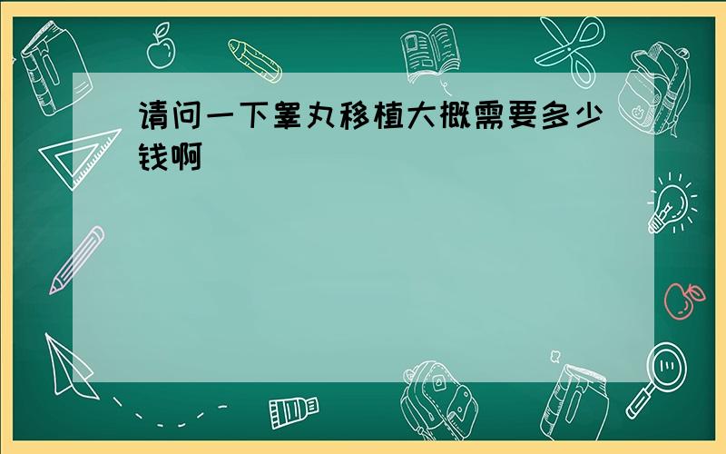 请问一下睾丸移植大概需要多少钱啊