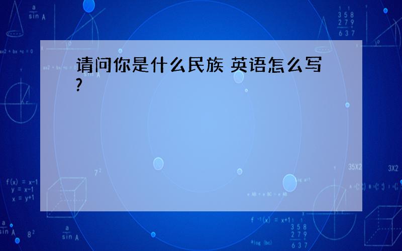 请问你是什么民族 英语怎么写?