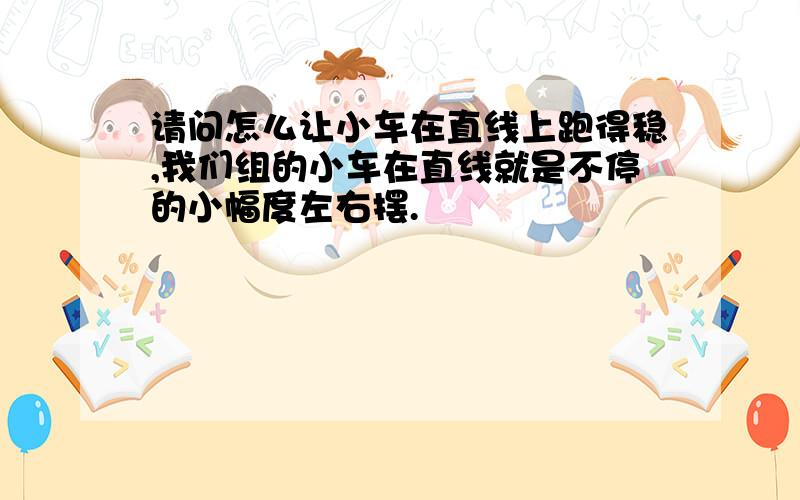 请问怎么让小车在直线上跑得稳,我们组的小车在直线就是不停的小幅度左右摆.