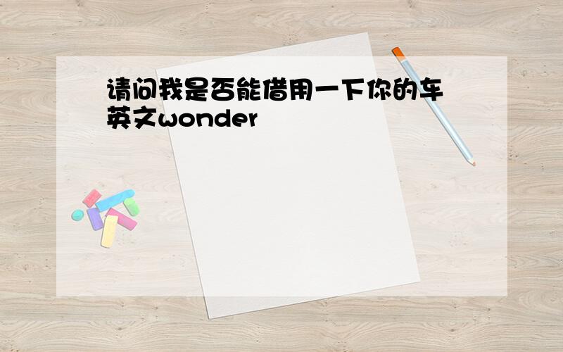 请问我是否能借用一下你的车 英文wonder