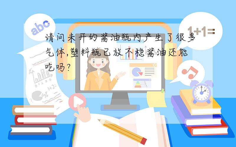 请问未开的酱油瓶内产生了很多气体,塑料瓶已放不稳酱油还能吃吗?