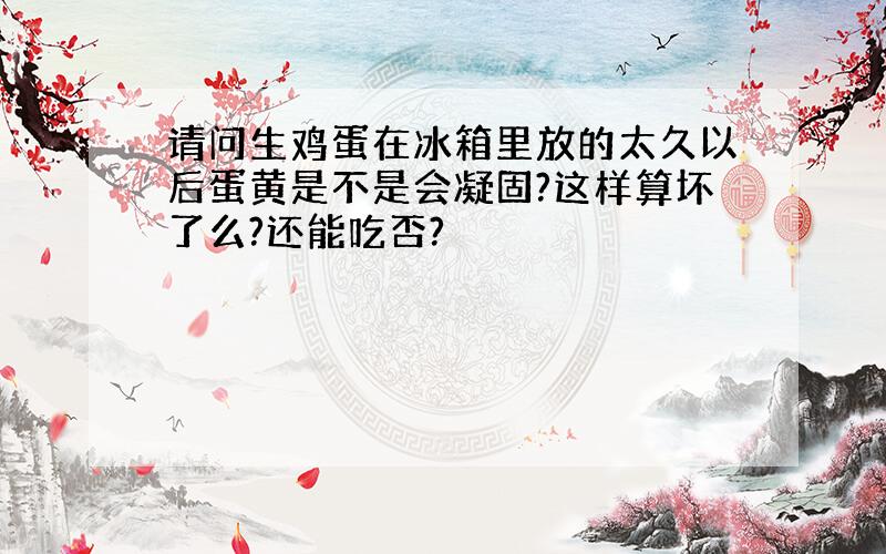 请问生鸡蛋在冰箱里放的太久以后蛋黄是不是会凝固?这样算坏了么?还能吃否?