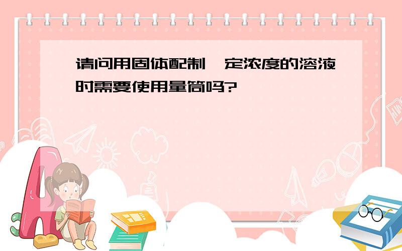 请问用固体配制一定浓度的溶液时需要使用量筒吗?