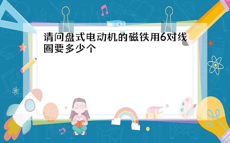 请问盘式电动机的磁铁用6对线圈要多少个