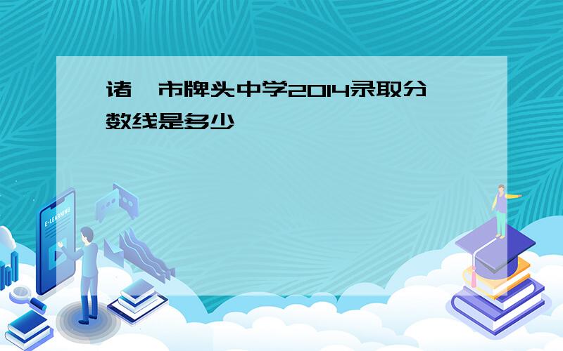 诸暨市牌头中学2014录取分数线是多少