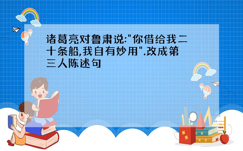 诸葛亮对鲁肃说:"你借给我二十条船,我自有妙用".改成第三人陈述句