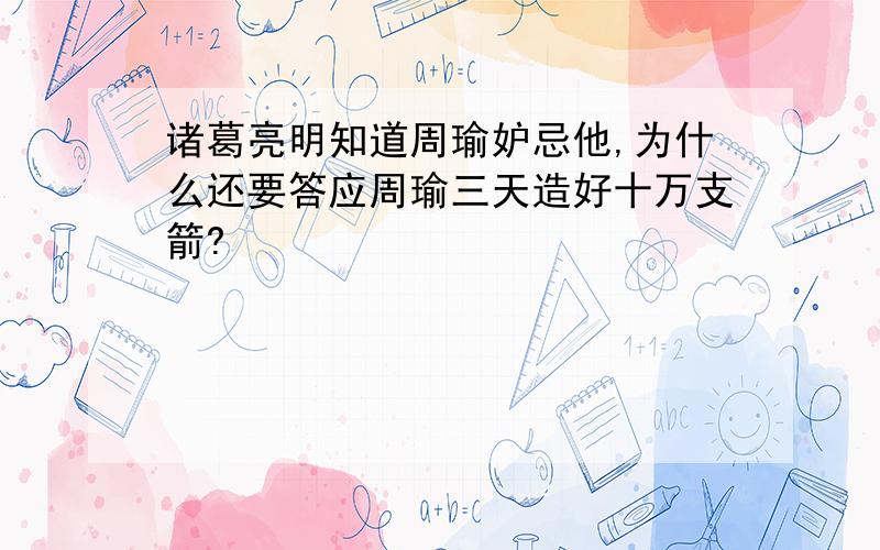 诸葛亮明知道周瑜妒忌他,为什么还要答应周瑜三天造好十万支箭?