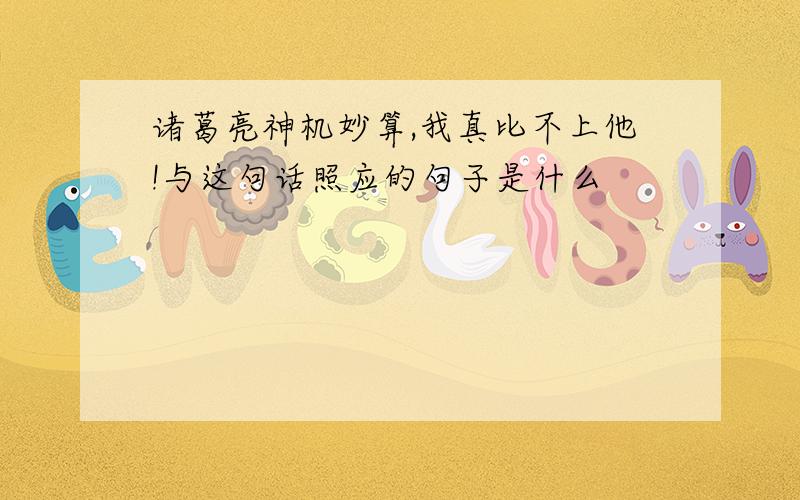 诸葛亮神机妙算,我真比不上他!与这句话照应的句子是什么