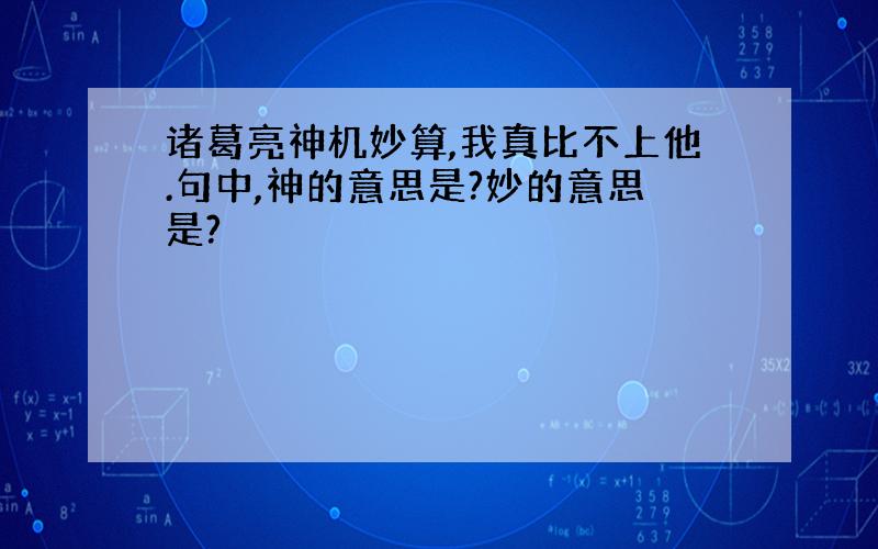 诸葛亮神机妙算,我真比不上他.句中,神的意思是?妙的意思是?