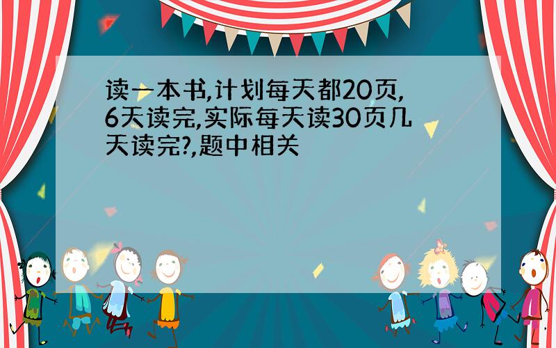 读一本书,计划每天都20页,6天读完,实际每天读30页几天读完?,题中相关