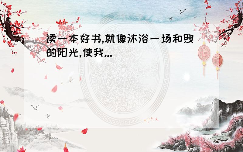 读一本好书,就像沐浴一场和煦的阳光,使我...