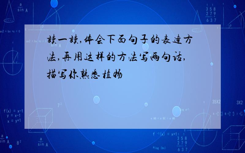 读一读,体会下面句子的表达方法,再用这样的方法写两句话,描写你熟悉植物