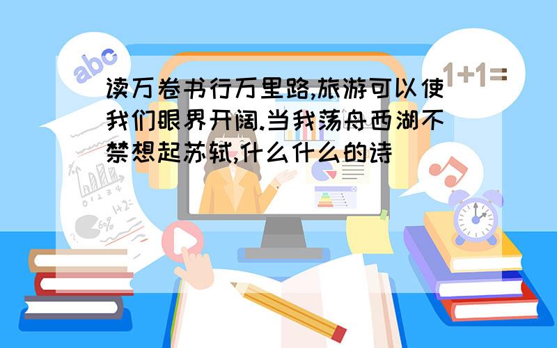 读万卷书行万里路,旅游可以使我们眼界开阔.当我荡舟西湖不禁想起苏轼,什么什么的诗