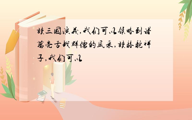 读三国演义,我们可以领略到诸葛亮舌战群儒的风采,读骆驼祥子,我们可以