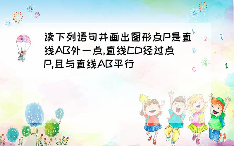 读下列语句并画出图形点P是直线AB外一点,直线CD经过点P,且与直线AB平行