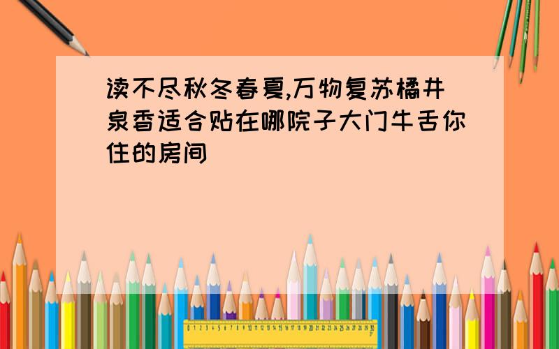 读不尽秋冬春夏,万物复苏橘井泉香适合贴在哪院子大门牛舌你住的房间