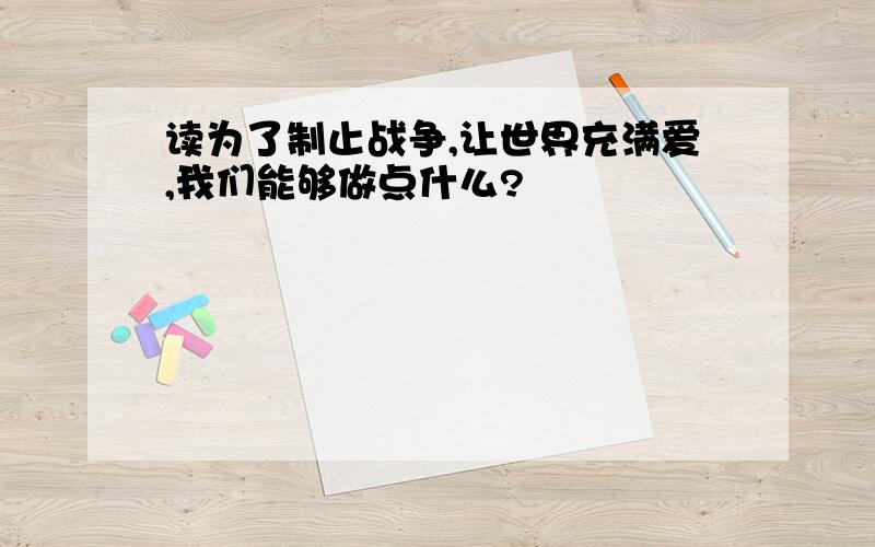 读为了制止战争,让世界充满爱,我们能够做点什么?