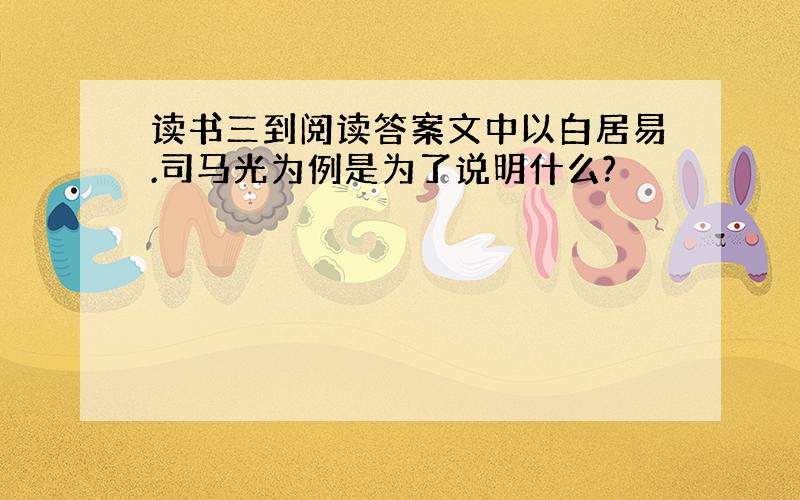 读书三到阅读答案文中以白居易.司马光为例是为了说明什么?