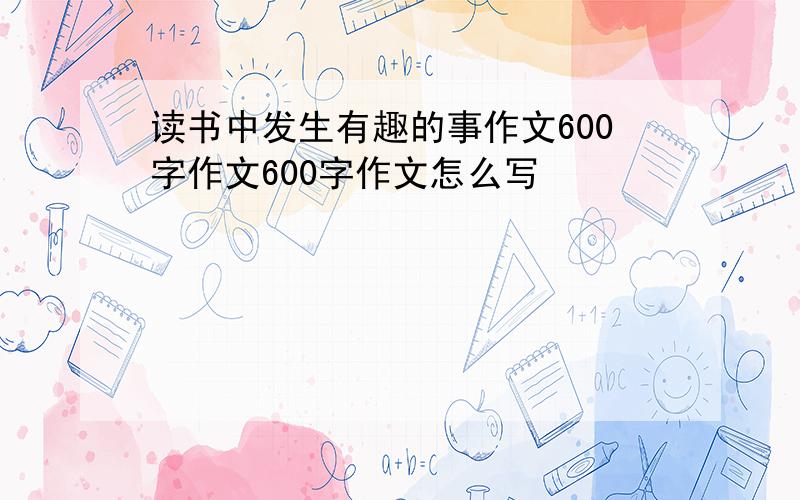 读书中发生有趣的事作文600字作文600字作文怎么写