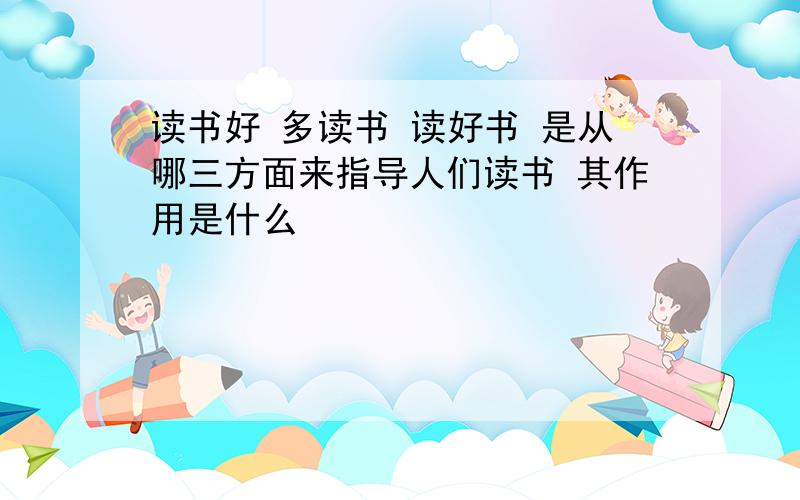 读书好 多读书 读好书 是从哪三方面来指导人们读书 其作用是什么