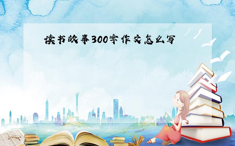 读书故事300字作文怎么写