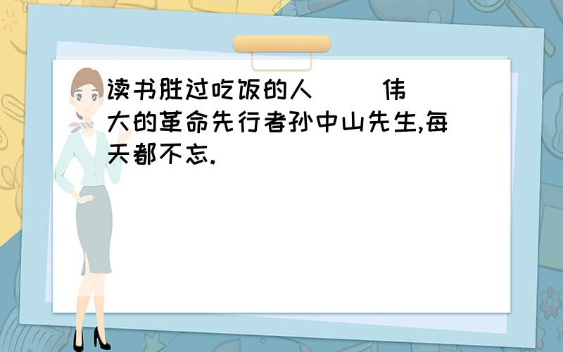 读书胜过吃饭的人     伟大的革命先行者孙中山先生,每天都不忘.