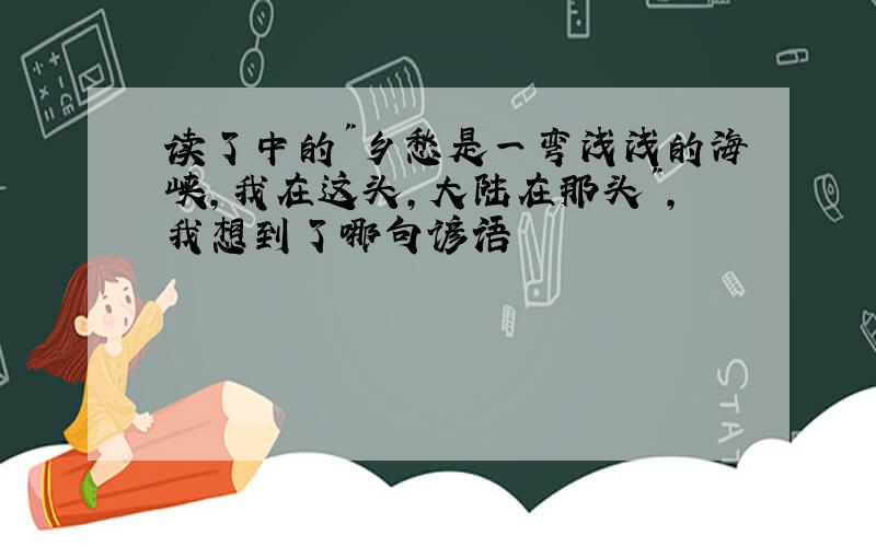 读了中的"乡愁是一弯浅浅的海峡,我在这头,大陆在那头",我想到了哪句谚语