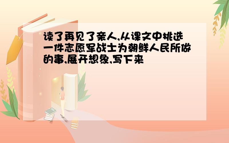 读了再见了亲人,从课文中挑选一件志愿军战士为朝鲜人民所做的事,展开想象,写下来