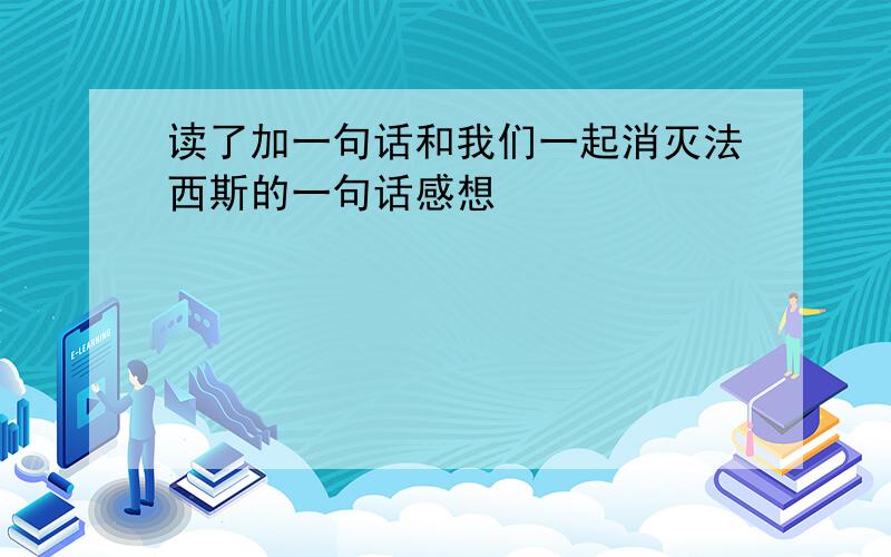 读了加一句话和我们一起消灭法西斯的一句话感想