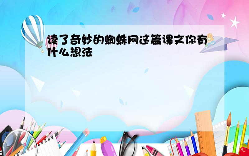 读了奇妙的蜘蛛网这篇课文你有什么想法