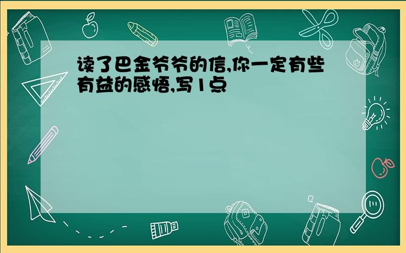 读了巴金爷爷的信,你一定有些有益的感悟,写1点