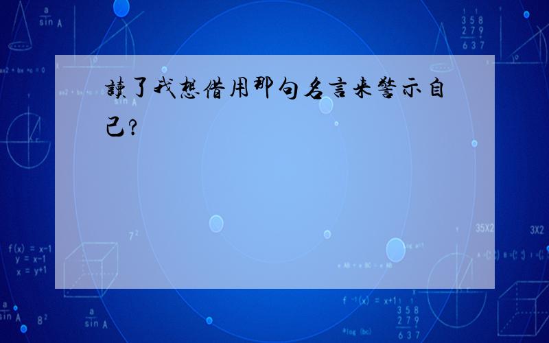 读了我想借用那句名言来警示自己?