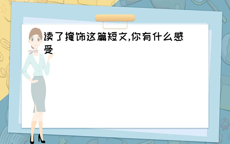 读了掩饰这篇短文,你有什么感受