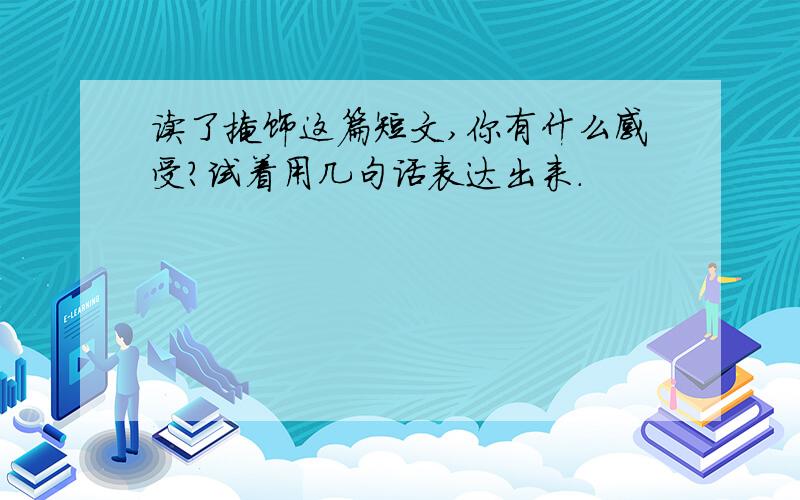 读了掩饰这篇短文,你有什么感受?试着用几句话表达出来.