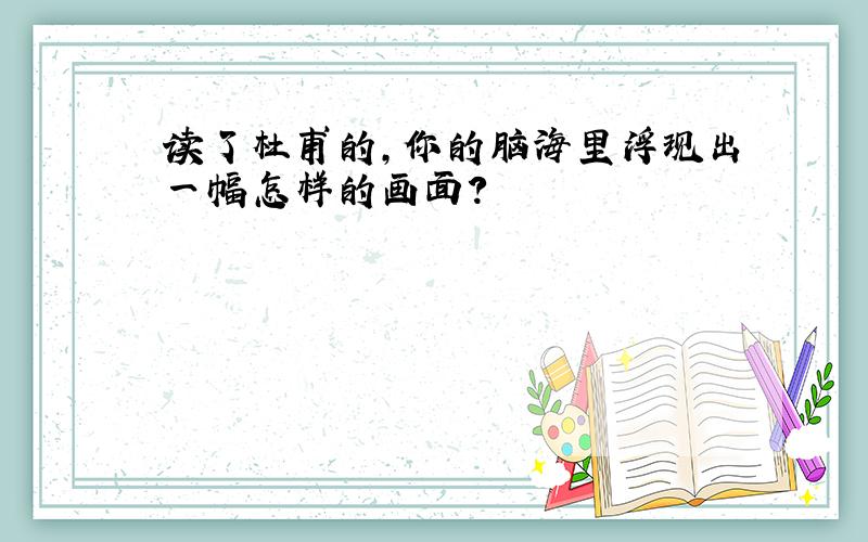 读了杜甫的,你的脑海里浮现出一幅怎样的画面?