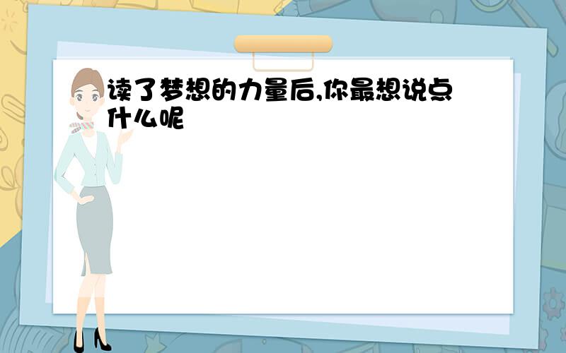 读了梦想的力量后,你最想说点什么呢