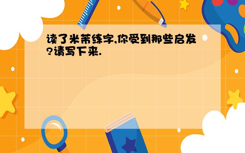 读了米芾练字,你受到那些启发?请写下来.