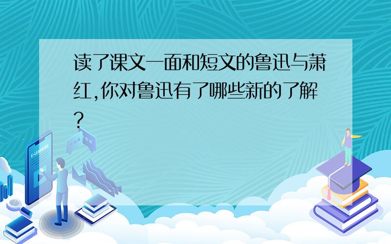 读了课文一面和短文的鲁迅与萧红,你对鲁迅有了哪些新的了解?