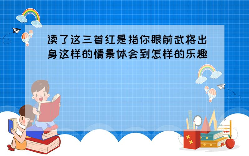 读了这三首红是指你眼前武将出身这样的情景体会到怎样的乐趣