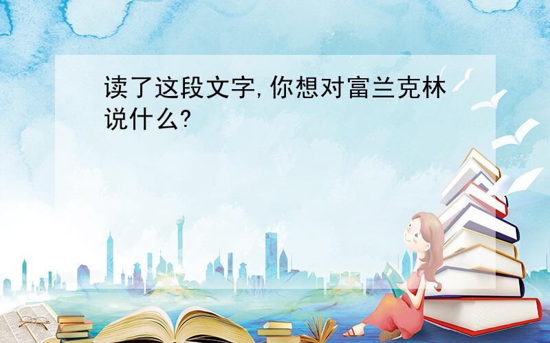 读了这段文字,你想对富兰克林说什么?