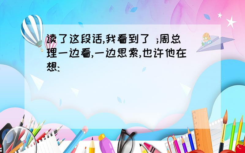 读了这段话,我看到了 ;周总理一边看,一边思索,也许他在想: